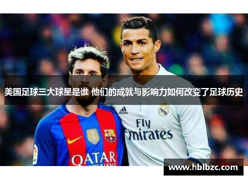 美国足球三大球星是谁 他们的成就与影响力如何改变了足球历史