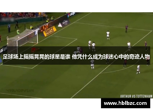 足球场上摇摇晃晃的球星是谁 他凭什么成为球迷心中的奇迹人物
