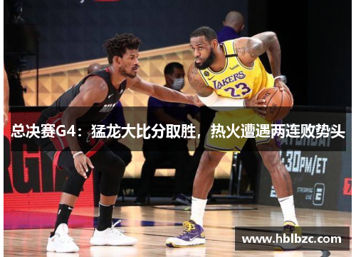 总决赛G4：猛龙大比分取胜，热火遭遇两连败势头